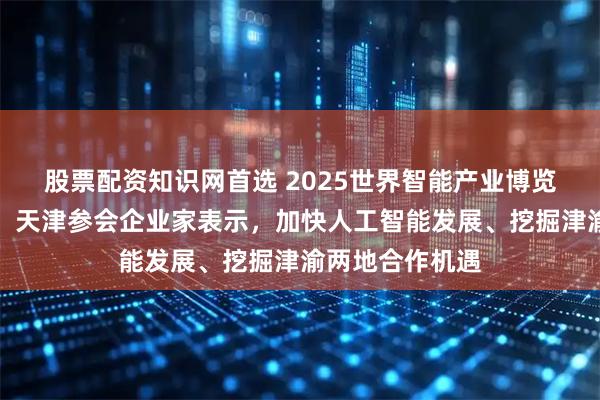 股票配资知识网首选 2025世界智能产业博览会在重庆开幕,天津参会企业家表示,加快人工智能发展、挖掘津渝两地合作机遇
