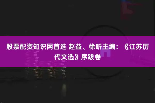 股票配资知识网首选 赵益、徐昕主编:《江苏历代文选》序跋卷