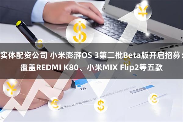实体配资公司 小米澎湃OS 3第二批Beta版开启招募:覆盖REDMI K80、小米MIX Flip2等五款