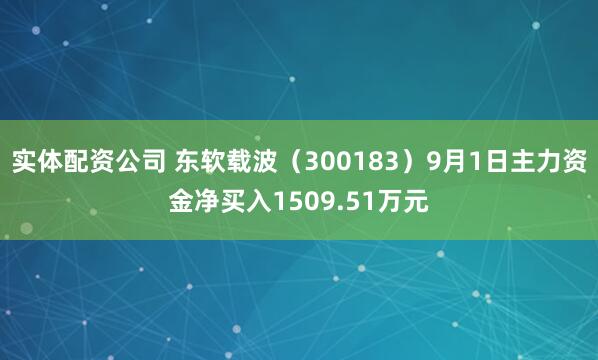 实体配资公司 东软载波（300183）9月1日主力资金净买入1509.51万元