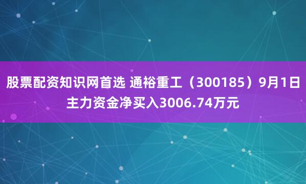 股票配资知识网首选 通裕重工(300185)9月1日主力资金净买入3006.74万元