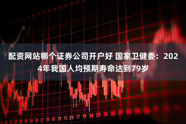 配资网站哪个证券公司开户好 国家卫健委：2024年我国人均预期寿命达到79岁