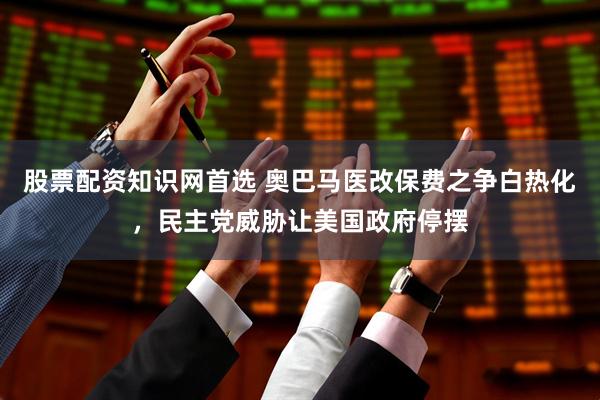 股票配资知识网首选 奥巴马医改保费之争白热化,民主党威胁让美国政府停摆