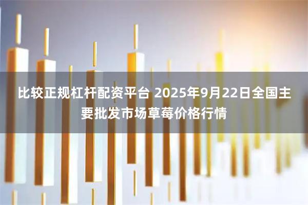 比较正规杠杆配资平台 2025年9月22日全国主要批发市场草莓价格行情