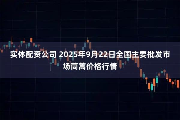 实体配资公司 2025年9月22日全国主要批发市场茼蒿价格行情