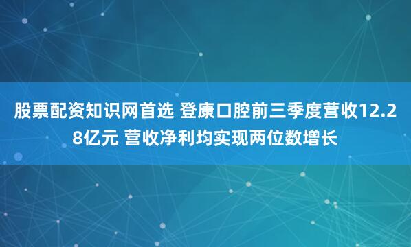 股票配资知识网首选 登康口腔前三季度营收12.28亿元 营收净利均实现两位数增长