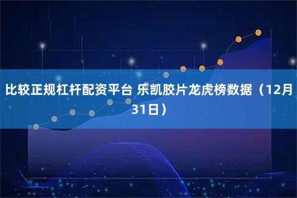 比较正规杠杆配资平台 乐凯胶片龙虎榜数据（12月31日）