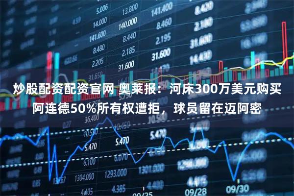 炒股配资配资官网 奥莱报：河床300万美元购买阿连德50%所有权遭拒，球员留在迈阿密