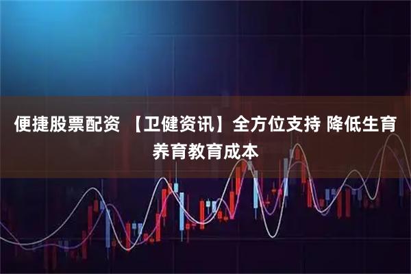 便捷股票配资 【卫健资讯】全方位支持 降低生育养育教育成本
