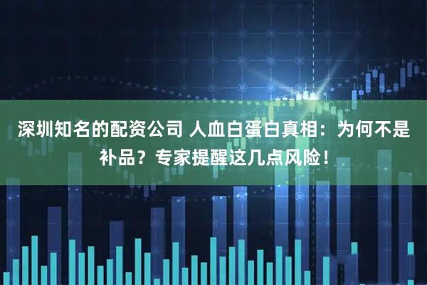 深圳知名的配资公司 人血白蛋白真相：为何不是补品？专家提醒这几点风险！