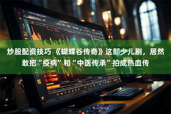 炒股配资技巧 《蝴蝶谷传奇》这部少儿剧，居然敢把“疫病”和“中医传承”拍成热血传