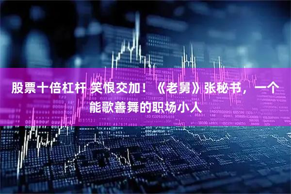 股票十倍杠杆 笑恨交加！《老舅》张秘书，一个能歌善舞的职场小人