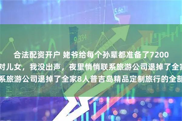 合法配资开户 姥爷给每个孙辈都准备了7200红包，却漏掉了我的一对儿女，我没出声，夜里悄悄联系旅游公司退掉了全家8人普吉岛精品定制旅行的全部订单