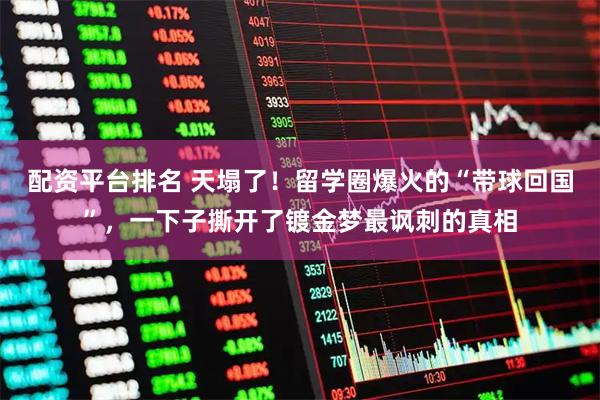 配资平台排名 天塌了！留学圈爆火的“带球回国”，一下子撕开了镀金梦最讽刺的真相
