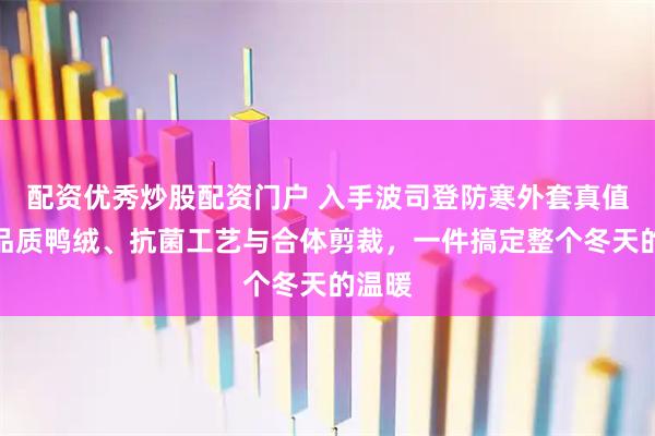 配资优秀炒股配资门户 入手波司登防寒外套真值！高品质鸭绒、抗菌工艺与合体剪裁，一件搞定整个冬天的温暖