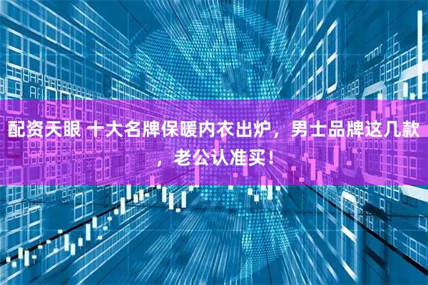配资天眼 十大名牌保暖内衣出炉，男士品牌这几款，老公认准买！