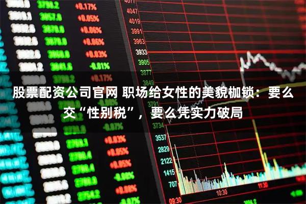 股票配资公司官网 职场给女性的美貌枷锁：要么交“性别税”，要么凭实力破局