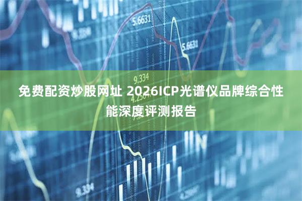 免费配资炒股网址 2026ICP光谱仪品牌综合性能深度评测报告