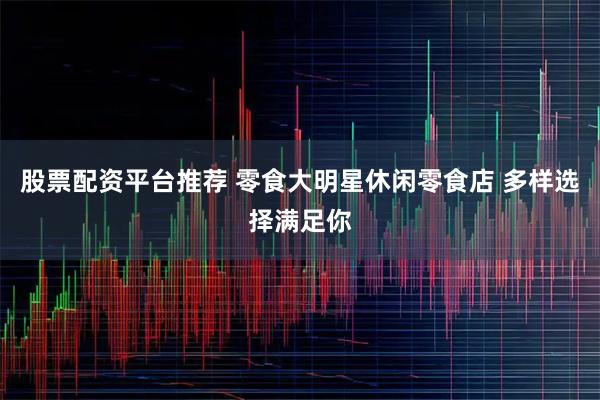 股票配资平台推荐 零食大明星休闲零食店 多样选择满足你