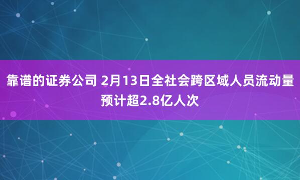 靠谱的证券公司 2月13日全社会跨区域人员流动量预计超2.8亿人次