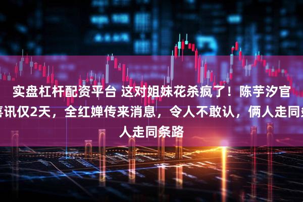 实盘杠杆配资平台 这对姐妹花杀疯了！陈芋汐官宣喜讯仅2天，全红婵传来消息，令人不敢认，俩人走同条路