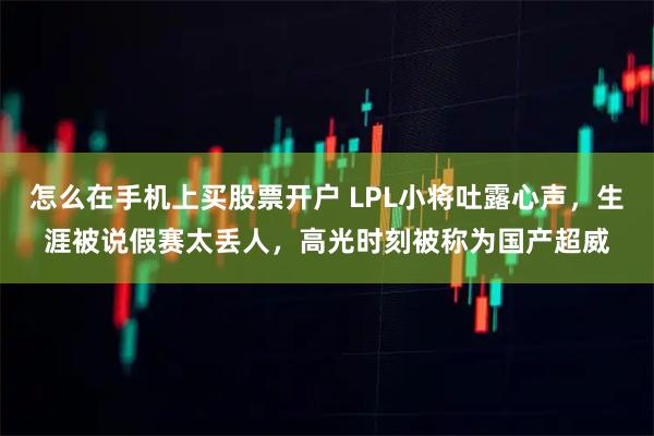 怎么在手机上买股票开户 LPL小将吐露心声，生涯被说假赛太丢人，高光时刻被称为国产超威