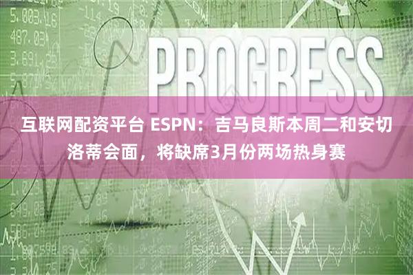 互联网配资平台 ESPN：吉马良斯本周二和安切洛蒂会面，将缺席3月份两场热身赛