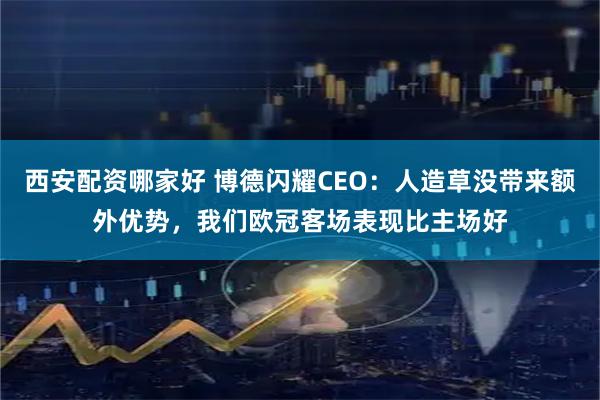 西安配资哪家好 博德闪耀CEO：人造草没带来额外优势，我们欧冠客场表现比主场好