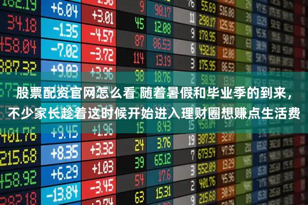 股票配资官网怎么看 随着暑假和毕业季的到来，不少家长趁着这时候开始进入理财圈想赚点生活费