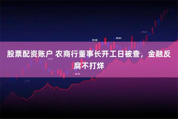 股票配资账户 农商行董事长开工日被查，金融反腐不打烊