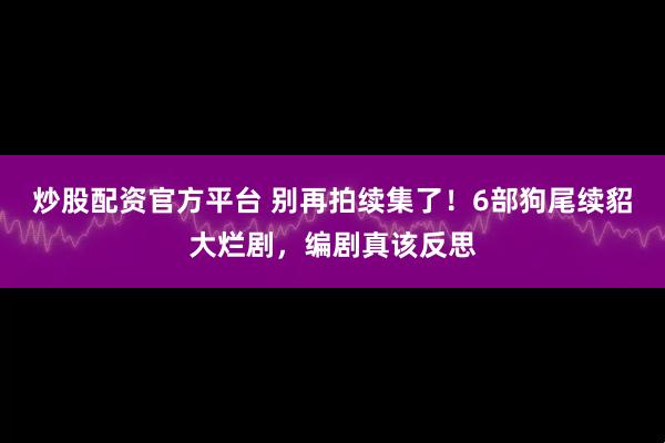 炒股配资官方平台 别再拍续集了！6部狗尾续貂大烂剧，编剧真该反思