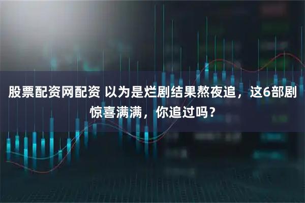 股票配资网配资 以为是烂剧结果熬夜追,这6部剧惊喜满满,你追过吗?