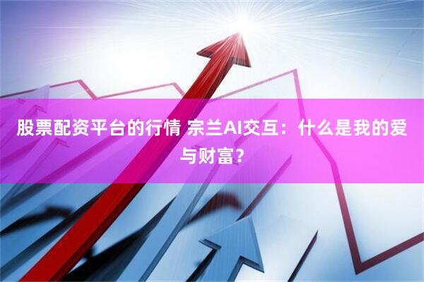 股票配资平台的行情 宗兰AI交互：什么是我的爱与财富？