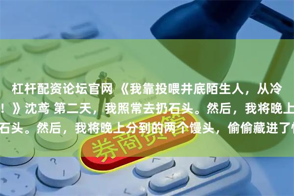 杠杆配资论坛官网 《我靠投喂井底陌生人，从冷宫宫女逆袭成开国皇后！》沈鸢 第二天，我照常去扔石头。然后，我将晚上分到的两个馒头，偷偷藏进了怀里。