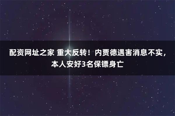 配资网址之家 重大反转！内贾德遇害消息不实，本人安好3名保镖身亡