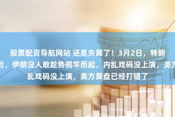 股票配资导航网站 还是失算了！3月2日，特朗普干掉哈梅内伊后，伊朗没人敢趁势揭竿而起，内乱戏码没上演，美方算盘已经打错了