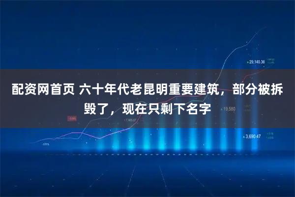 配资网首页 六十年代老昆明重要建筑，部分被拆毁了，现在只剩下名字