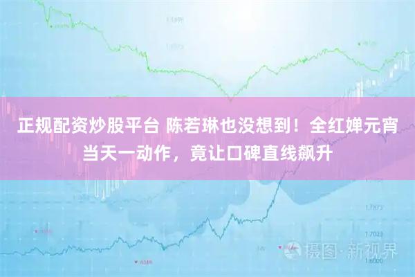 正规配资炒股平台 陈若琳也没想到！全红婵元宵当天一动作，竟让口碑直线飙升
