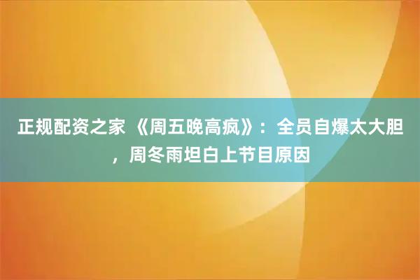 正规配资之家 《周五晚高疯》：全员自爆太大胆，周冬雨坦白上节目原因
