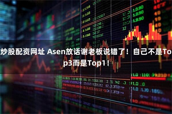 炒股配资网址 Asen放话谢老板说错了！自己不是Top3而是Top1！