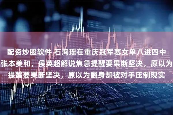 配资炒股软件 石洵瑶在重庆冠军赛女单八进四中终究没能打出状态输给张本美和，侯英超解说焦急提醒要果断坚决，原以为翻身却被对手压制现实