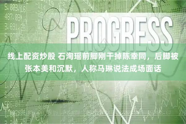 线上配资炒股 石洵瑶前脚刚干掉陈幸同，后脚被张本美和沉默，人称马琳说法成场面话