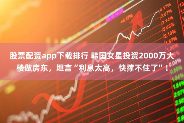 股票配资app下载排行 韩国女星投资2000万大楼做房东，坦言“利息太高，快撑不住了”！