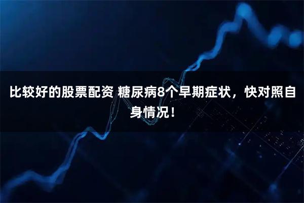 比较好的股票配资 糖尿病8个早期症状，快对照自身情况！