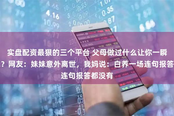 实盘配资最狠的三个平台 父母做过什么让你一瞬间心寒？网友：妹妹意外离世，我妈说：白养一场连句报答都没有