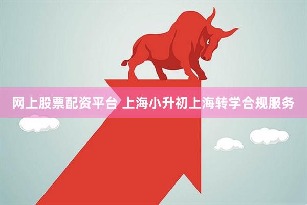 网上股票配资平台 上海小升初上海转学合规服务
