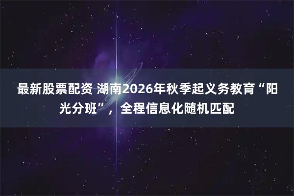 最新股票配资 湖南2026年秋季起义务教育“阳光分班”，全程信息化随机匹配