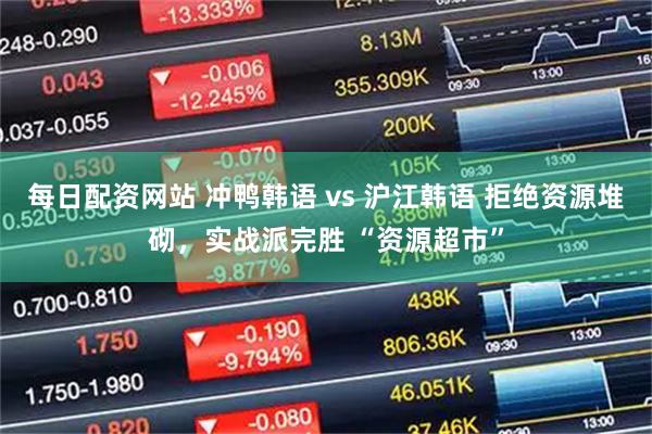 每日配资网站 冲鸭韩语 vs 沪江韩语 拒绝资源堆砌，实战派完胜 “资源超市”