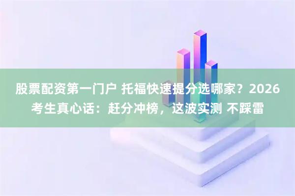 股票配资第一门户 托福快速提分选哪家？2026考生真心话：赶分冲榜，这波实测 不踩雷