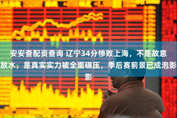 安安查配资查询 辽宁34分惨败上海，不是故意放水，是真实实力被全面碾压，季后赛前景已成泡影